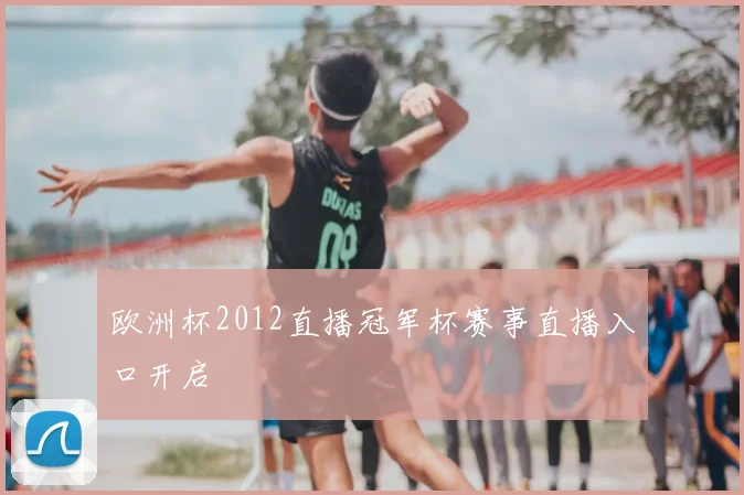 欧洲杯2012直播冠军杯赛事直播入口开启