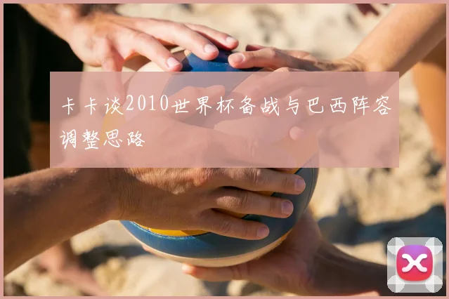 卡卡谈2010世界杯备战与巴西阵容调整思路