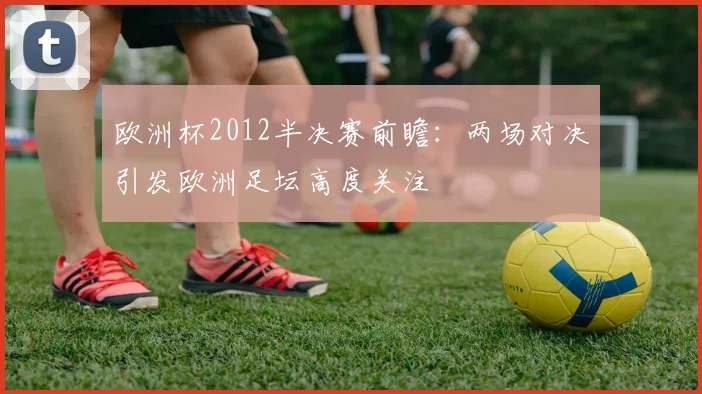 欧洲杯2012半决赛前瞻:两场对决引发欧洲足坛高度关注