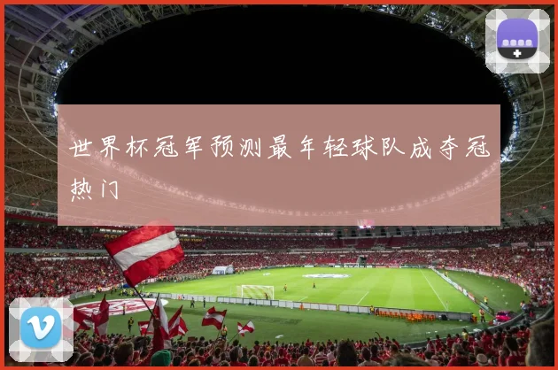 世界杯冠军预测最年轻球队成夺冠热门
