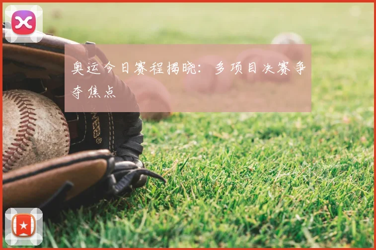 奥运今日赛程揭晓:多项目决赛争夺焦点