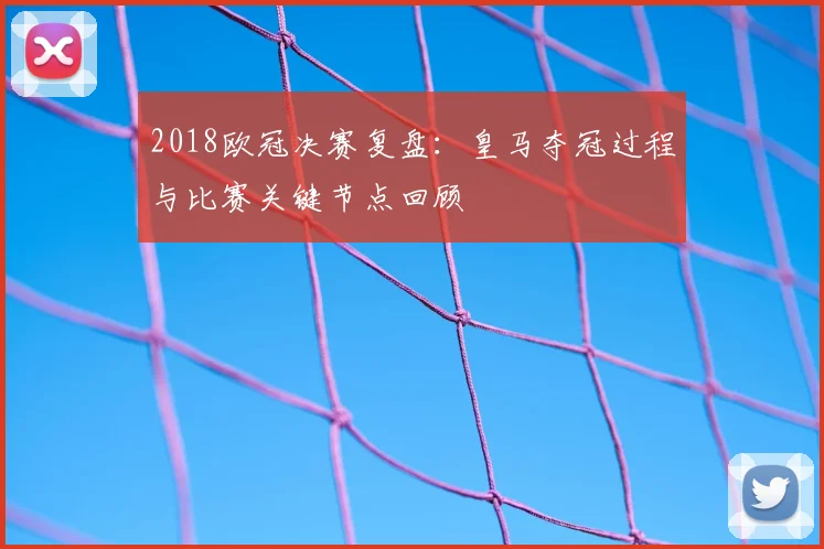2018欧冠决赛复盘:皇马夺冠过程与比赛关键节点回顾