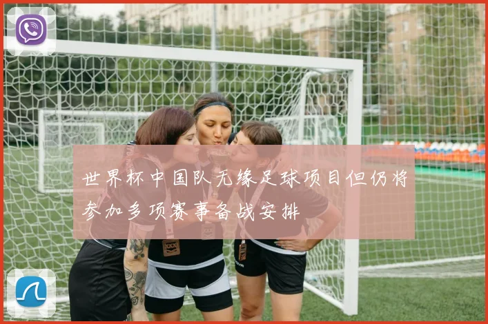 世界杯中国队无缘足球项目但仍将参加多项赛事备战安排