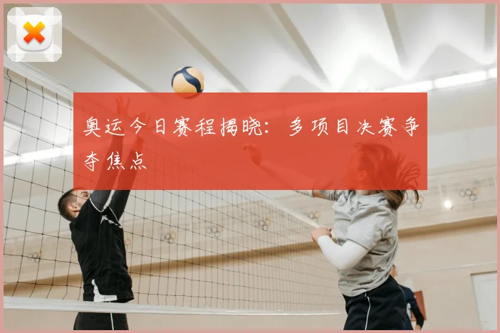 奥运今日赛程揭晓:多项目决赛争夺焦点