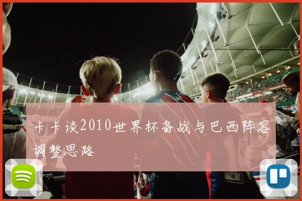 卡卡谈2010世界杯备战与巴西阵容调整思路