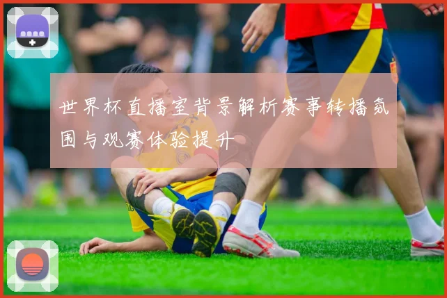 世界杯直播室背景解析赛事转播氛围与观赛体验提升